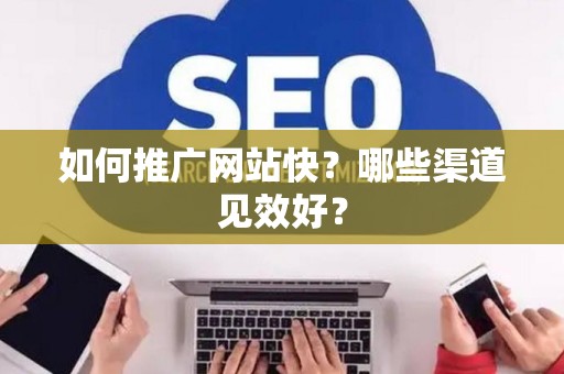 如何推广网站快？哪些渠道见效好？