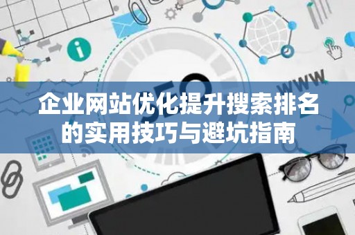 企业网站优化提升搜索排名的实用技巧与避坑指南