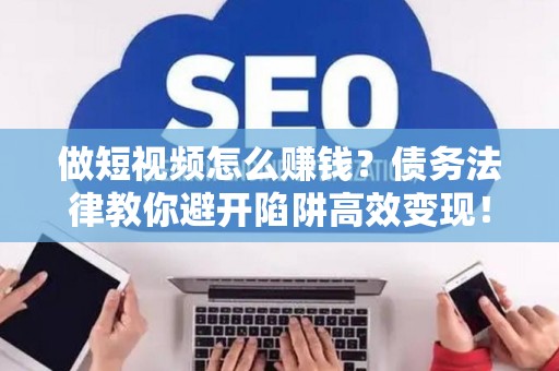 做短视频怎么赚钱？债务法律教你避开陷阱高效变现！