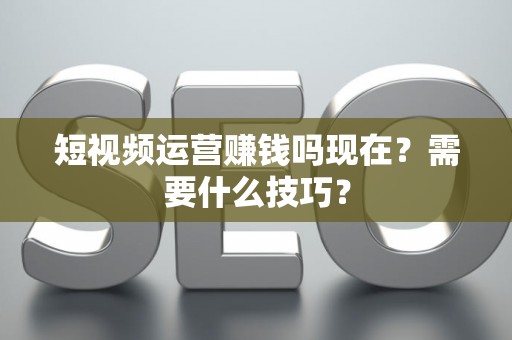 短视频运营赚钱吗现在？需要什么技巧？