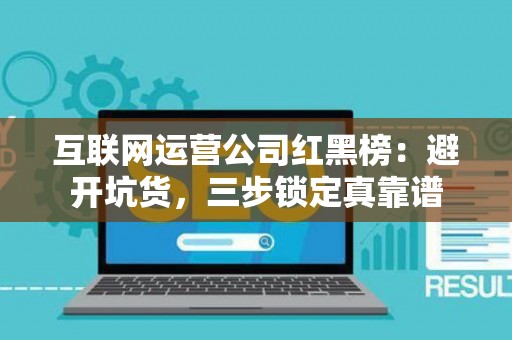 互联网运营公司红黑榜：避开坑货，三步锁定真靠谱