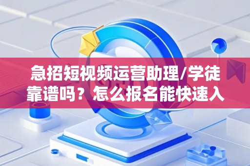 急招短视频运营助理/学徒靠谱吗？怎么报名能快速入职？