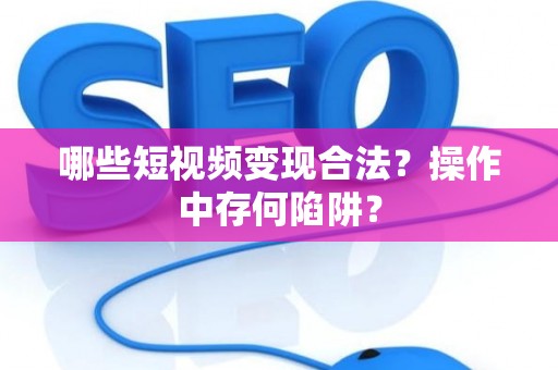 哪些短视频变现合法？操作中存何陷阱？