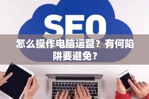 怎么操作电脑运营？有何陷阱要避免？