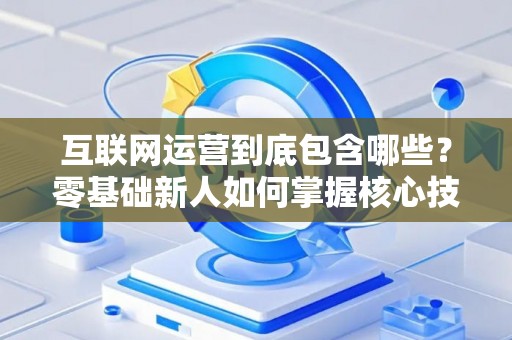互联网运营到底包含哪些？零基础新人如何掌握核心技巧？