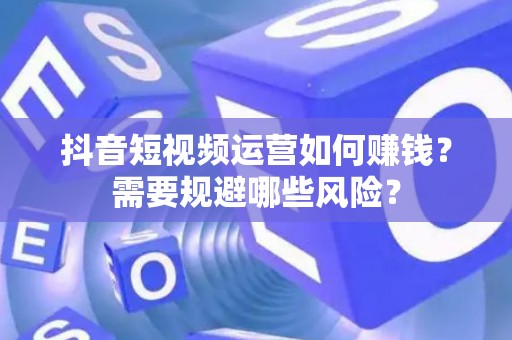 抖音短视频运营如何赚钱？需要规避哪些风险？
