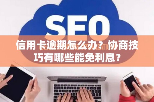 信用卡逾期怎么办？协商技巧有哪些能免利息？