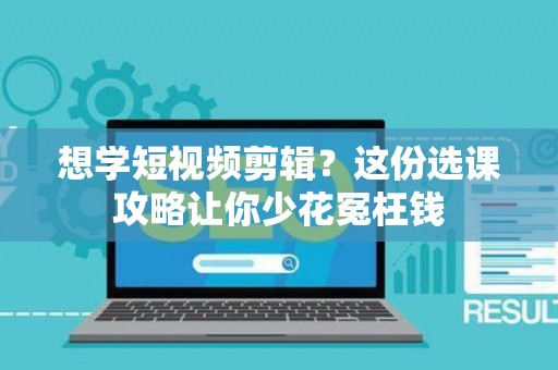 想学短视频剪辑？这份选课攻略让你少花冤枉钱